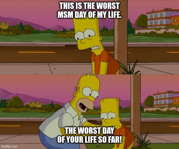 Me when there's no Update in MSM/DOF... | THIS IS THE WORST MSM DAY OF MY LIFE. THE WORST DAY OF YOUR LIFE SO FAR! | image tagged in homer and bart worst day so far,the simpsons,homer simpson,bart simpson,my singing monsters | made w/ Imgflip meme maker