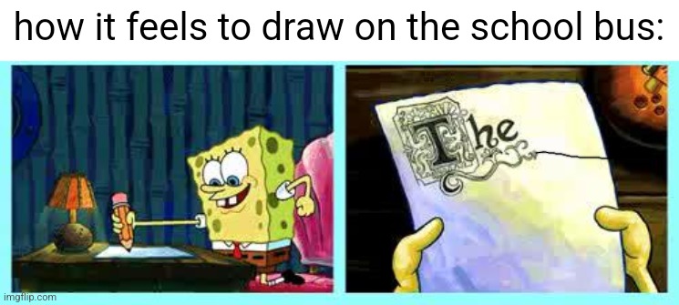 Spongebob Writing meme shortened | how it feels to draw on the school bus: | image tagged in spongebob writing meme shortened | made w/ Imgflip meme maker