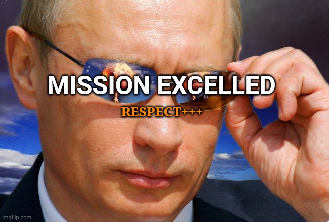 Putin Nuke | MISSION EXCELLED; RESPECT+++ | image tagged in putin nuke | made w/ Imgflip meme maker