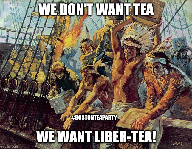 boston tea party | WE DON’T WANT TEA; #BOSTONTEAPARTY; WE WANT LIBER-TEA! | image tagged in boston tea party | made w/ Imgflip meme maker