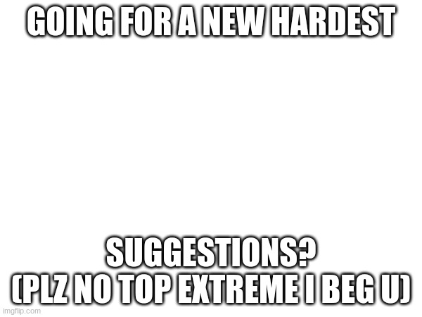 Any Idea's. | GOING FOR A NEW HARDEST; SUGGESTIONS?
(PLZ NO TOP EXTREME I BEG U) | image tagged in gd,new hardest | made w/ Imgflip meme maker