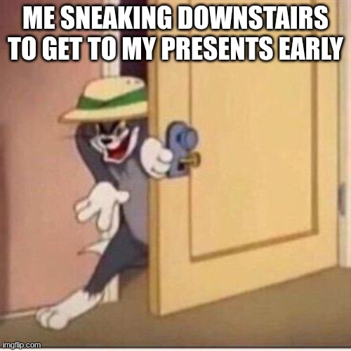 ... | ME SNEAKING DOWNSTAIRS TO GET TO MY PRESENTS EARLY | image tagged in sneaky tom,meme | made w/ Imgflip meme maker