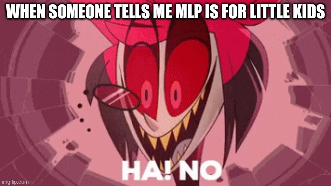 alastor ha no | WHEN SOMEONE TELLS ME MLP IS FOR LITTLE KIDS | image tagged in alastor ha no | made w/ Imgflip meme maker