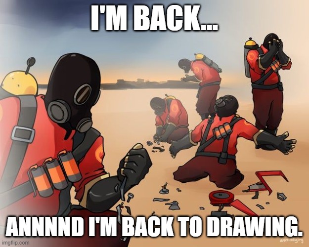 pyro despair | I'M BACK... ANNNND I'M BACK TO DRAWING. | image tagged in pyro despair | made w/ Imgflip meme maker