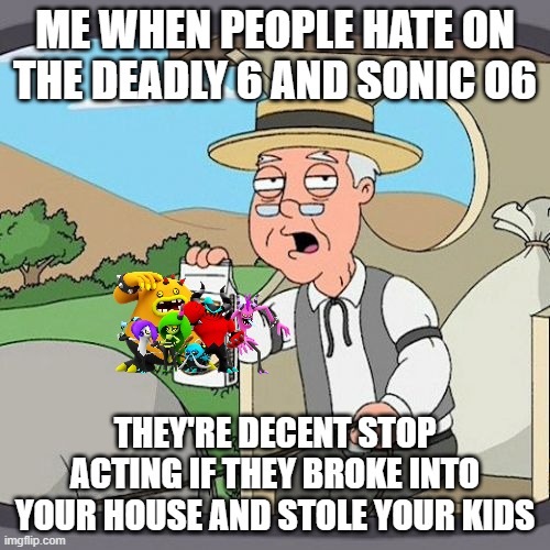 Give Sonic 06 and The Deadly 6 a Chance pls | ME WHEN PEOPLE HATE ON THE DEADLY 6 AND SONIC O6; THEY'RE DECENT STOP ACTING IF THEY BROKE INTO YOUR HOUSE AND STOLE YOUR KIDS | image tagged in memes,pepperidge farm remembers | made w/ Imgflip meme maker