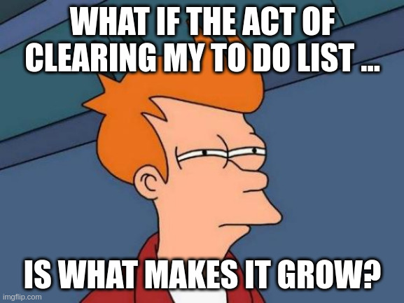 Futurama Fry Meme | WHAT IF THE ACT OF CLEARING MY TO DO LIST ... IS WHAT MAKES IT GROW? | image tagged in memes,futurama fry | made w/ Imgflip meme maker