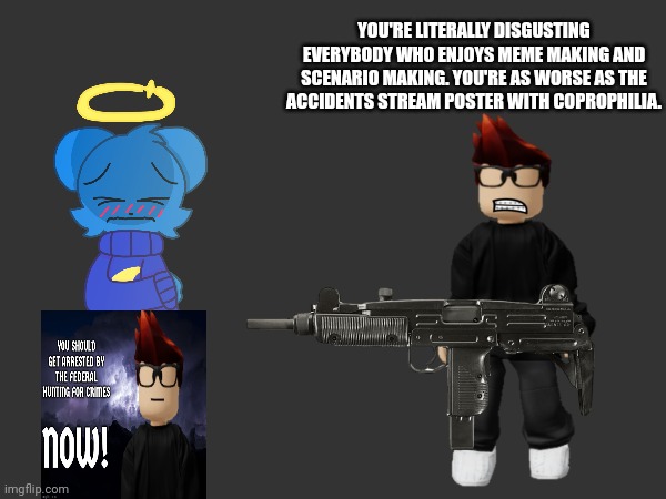 Very common MC W! | YOU'RE LITERALLY DISGUSTING EVERYBODY WHO ENJOYS MEME MAKING AND SCENARIO MAKING. YOU'RE AS WORSE AS THE ACCIDENTS STREAM POSTER WITH COPROPHILIA. | image tagged in mc with a gun,mc,moscovio,skyocean | made w/ Imgflip meme maker