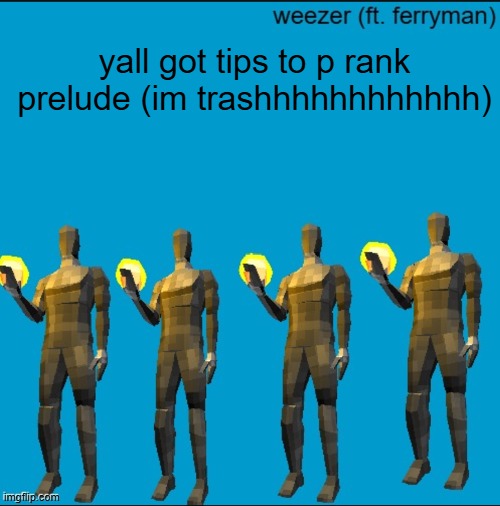 weeeeeeeeeeeeeeeeeeeeeeeezr | yall got tips to p rank prelude (im trashhhhhhhhhhhh) | image tagged in weeeeeeeeeeeeeeeeeeeeeeeezr | made w/ Imgflip meme maker