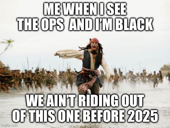 Cwayzy | ME WHEN I SEE THE OPS  AND I’M BLACK; WE AIN’T RIDING OUT OF THIS ONE BEFORE 2025 | image tagged in memes,jack sparrow being chased | made w/ Imgflip meme maker