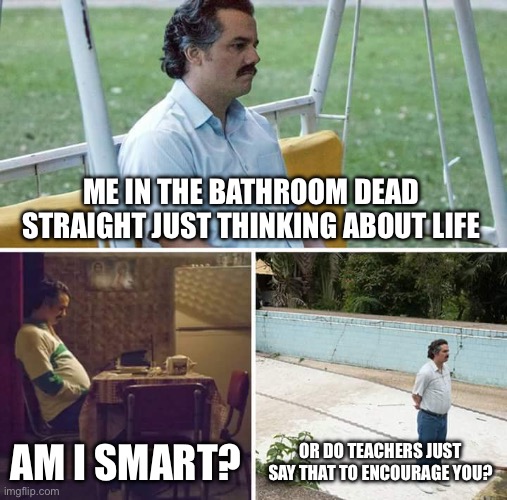 #relatable | ME IN THE BATHROOM DEAD STRAIGHT JUST THINKING ABOUT LIFE; AM I SMART? OR DO TEACHERS JUST SAY THAT TO ENCOURAGE YOU? | image tagged in memes,sad pablo escobar | made w/ Imgflip meme maker