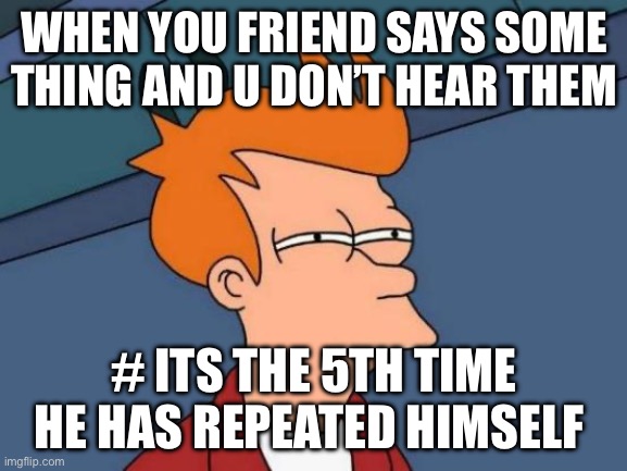 Relatable | WHEN YOU FRIEND SAYS SOME THING AND U DON’T HEAR THEM; # ITS THE 5TH TIME HE HAS REPEATED HIMSELF | image tagged in memes,futurama fry | made w/ Imgflip meme maker