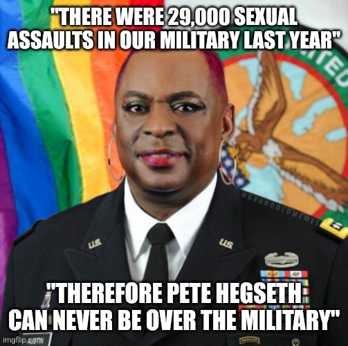 Woke, Failed Leadership reasoning | "THERE WERE 29,000 SEXUAL ASSAULTS IN OUR MILITARY LAST YEAR"; "THEREFORE PETE HEGSETH CAN NEVER BE OVER THE MILITARY" | image tagged in lloyd austin woke | made w/ Imgflip meme maker