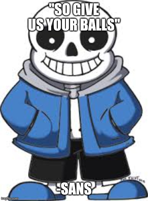 Sans From Undertale 1 | "SO GIVE US YOUR BALLS" -SANS | image tagged in sans from undertale 1 | made w/ Imgflip meme maker