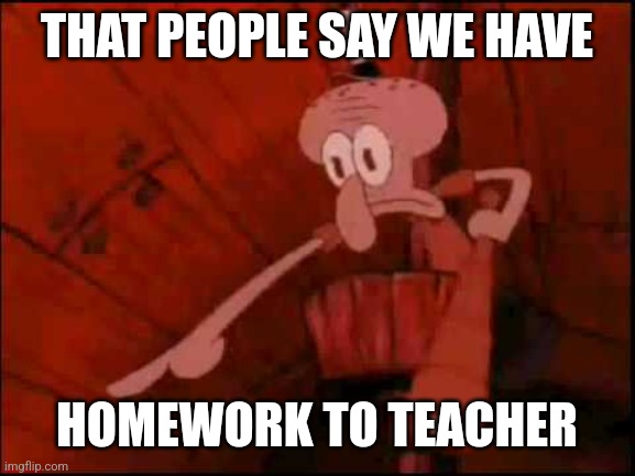 Homeworks be like | THAT PEOPLE SAY WE HAVE; HOMEWORK TO TEACHER | image tagged in squidward pointing | made w/ Imgflip meme maker