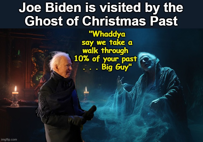 Joe Biden & Ghost of Christmas Past | Joe Biden is visited by the
Ghost of Christmas Past; "Whaddya say we take a walk through 
10% of your past 
. . . Big Guy" | image tagged in scrooge ghost of christmas past,joe biden,10 percent | made w/ Imgflip meme maker