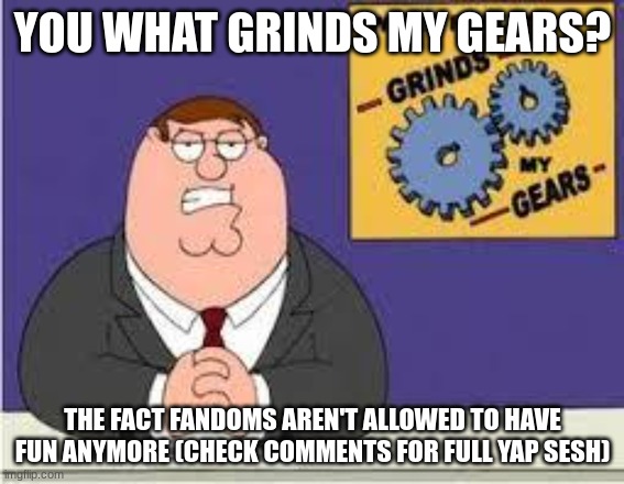 I'm tired of this | YOU WHAT GRINDS MY GEARS? THE FACT FANDOMS AREN'T ALLOWED TO HAVE FUN ANYMORE (CHECK COMMENTS FOR FULL YAP SESH) | image tagged in you know what really grinds my gears,yapping | made w/ Imgflip meme maker