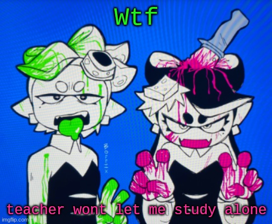 Sillies | Wtf; teacher wont let me study alone | image tagged in sillies | made w/ Imgflip meme maker