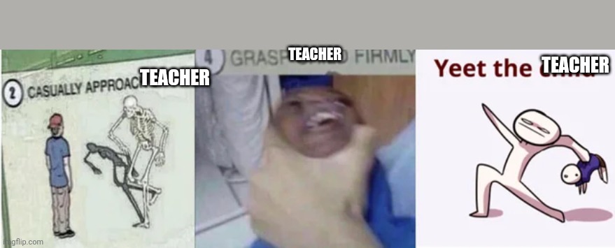 Casually Approach Child, Grasp Child Firmly, Yeet the Child | TEACHER TEACHER TEACHER | image tagged in casually approach child grasp child firmly yeet the child | made w/ Imgflip meme maker