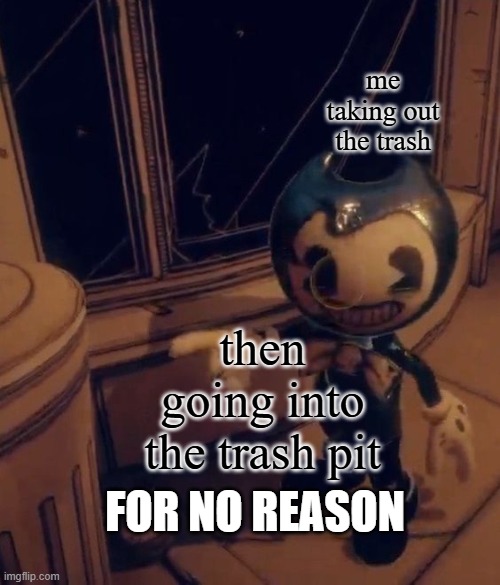 bendy meme | me taking out the trash; then going into the trash pit; FOR NO REASON | image tagged in baby bendy pointing at a trash can | made w/ Imgflip meme maker