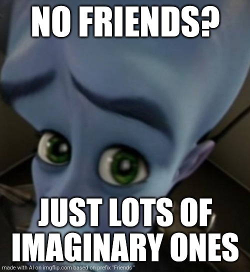 Megamind no bitches | NO FRIENDS? JUST LOTS OF IMAGINARY ONES | image tagged in megamind no bitches | made w/ Imgflip meme maker