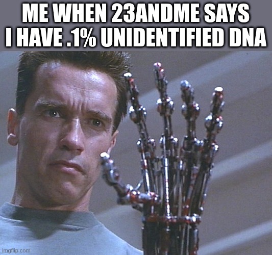 Me every time I think about my 23andme dna breakdown | ME WHEN 23ANDME SAYS I HAVE .1% UNIDENTIFIED DNA | image tagged in terminator arm | made w/ Imgflip meme maker