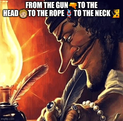 blackbeard writing | FROM THE GUN🔫TO THE HEAD🧑🏼TO THE ROPE🪢TO THE NECK🧏 | image tagged in blackbeard writing | made w/ Imgflip meme maker
