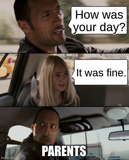 Parents be like | How was your day? It was fine. PARENTS | image tagged in memes,the rock driving | made w/ Imgflip meme maker