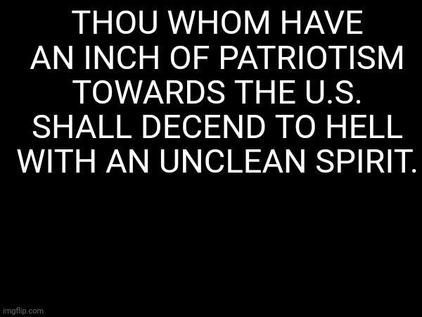 THOU WHOM HAVE AN INCH OF PATRIOTISM TOWARDS THE U.S. SHALL DECEND TO HELL WITH AN UNCLEAN SPIRIT. | made w/ Imgflip meme maker