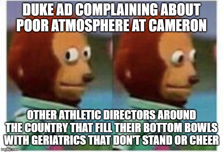 side eye teddy | DUKE AD COMPLAINING ABOUT POOR ATMOSPHERE AT CAMERON; OTHER ATHLETIC DIRECTORS AROUND THE COUNTRY THAT FILL THEIR BOTTOM BOWLS WITH GERIATRICS THAT DON'T STAND OR CHEER | image tagged in side eye teddy | made w/ Imgflip meme maker