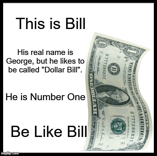 Be Like Bill | This is Bill; His real name is George, but he likes to be called "Dollar Bill". He is Number One; Be Like Bill | image tagged in memes,be like bill | made w/ Imgflip meme maker