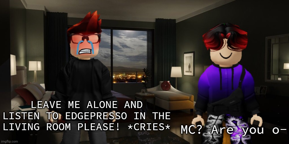 MC's having a meltdown right now. | MC? Are you o-; LEAVE ME ALONE AND LISTEN TO EDGEPRESSO IN THE LIVING ROOM PLEASE! *CRIES* | image tagged in mc,william,jeffrey,incident,meltdown | made w/ Imgflip meme maker