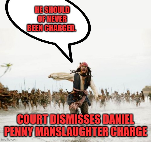 Jack Sparrow Being Chased | HE SHOULD OF NEVER BEEN CHARGED. COURT DISMISSES DANIEL PENNY MANSLAUGHTER CHARGE | image tagged in memes,jack sparrow being chased | made w/ Imgflip meme maker