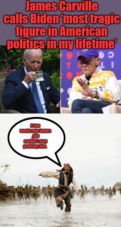 James Carville calls Biden ‘most tragic figure in American politics in my lifetime’; A few weeks ago James ,you couldn't stop praising him. | image tagged in memes,jack sparrow being chased | made w/ Imgflip meme maker