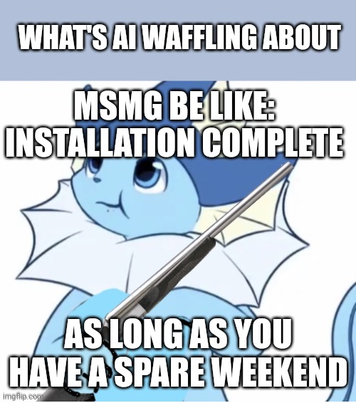Vaporeon with gun | WHAT'S AI WAFFLING ABOUT; MSMG BE LIKE: INSTALLATION COMPLETE; AS LONG AS YOU HAVE A SPARE WEEKEND | image tagged in vaporeon with gun | made w/ Imgflip meme maker