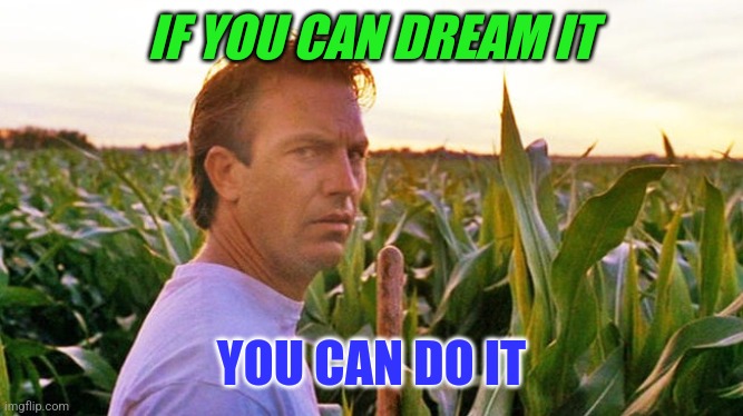 Dream it | IF YOU CAN DREAM IT; YOU CAN DO IT | image tagged in field of dreams,funny memes | made w/ Imgflip meme maker