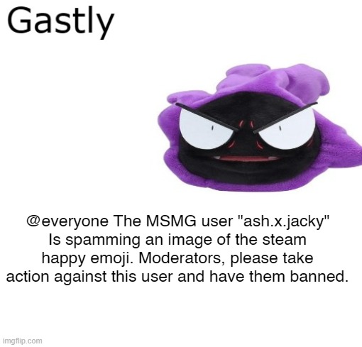 Gastly | @everyone The MSMG user "ash.x.jacky" Is spamming an image of the steam happy emoji. Moderators, please take action against this user and have them banned. | image tagged in gastly | made w/ Imgflip meme maker