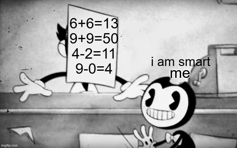 bendy at school | 6+6=13
9+9=50
4-2=11
9-0=4; me; i am smart | image tagged in bendy and charley | made w/ Imgflip meme maker