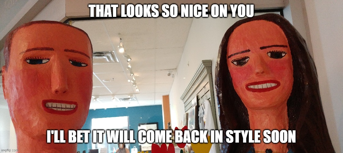 Sarcastic snob friends critique your clothing | THAT LOOKS SO NICE ON YOU; I'LL BET IT WILL COME BACK IN STYLE SOON | image tagged in snobs,sarcastic,fake people | made w/ Imgflip meme maker