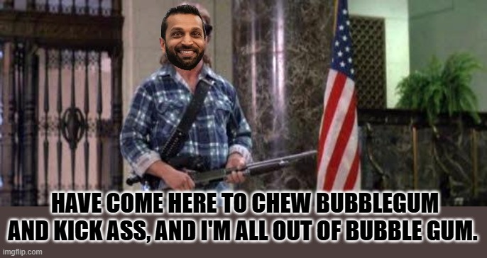 I have come here to chew bubblegum and kick ass... and I'm all o | HAVE COME HERE TO CHEW BUBBLEGUM AND KICK ASS, AND I'M ALL OUT OF BUBBLE GUM. | image tagged in i have come here to chew bubblegum and kick ass and i'm all o | made w/ Imgflip meme maker