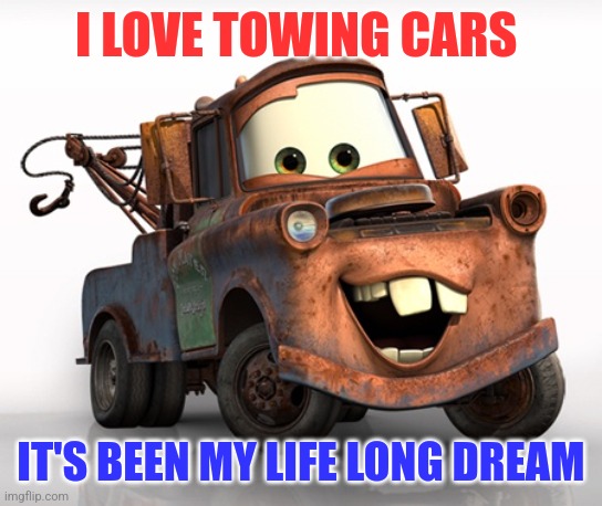 I love towing | I LOVE TOWING CARS; IT'S BEEN MY LIFE LONG DREAM | image tagged in tow mater 101,funny memes | made w/ Imgflip meme maker