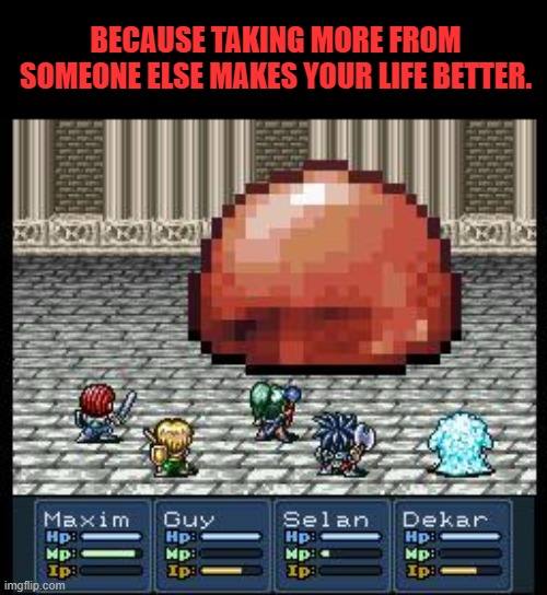 lufia | BECAUSE TAKING MORE FROM SOMEONE ELSE MAKES YOUR LIFE BETTER. | image tagged in lufia | made w/ Imgflip meme maker