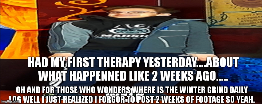 Welp | HAD MY FIRST THERAPY YESTERDAY....ABOUT WHAT HAPPENNED LIKE 2 WEEKS AGO..... OH AND FOR THOSE WHO WONDERS WHERE IS THE WINTER GRIND DAILY LOG WELL I JUST REALIZED I FORGOR TO POST 2 WEEKS OF FOOTAGE SO YEAH. | image tagged in welp | made w/ Imgflip meme maker