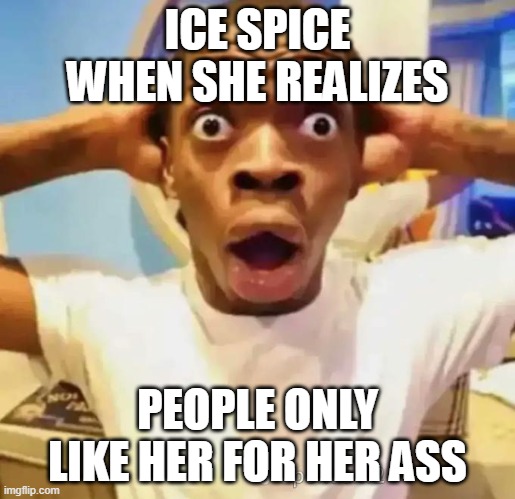 She just makes trash songs about shit and ass | ICE SPICE WHEN SHE REALIZES; PEOPLE ONLY LIKE HER FOR HER ASS | image tagged in shocked black guy,memes | made w/ Imgflip meme maker