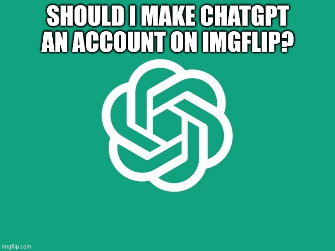 It would upload memes like a normal account, I think it would be weird and disturbing and that's why I am doing it | SHOULD I MAKE CHATGPT AN ACCOUNT ON IMGFLIP? | image tagged in chatgpt | made w/ Imgflip meme maker