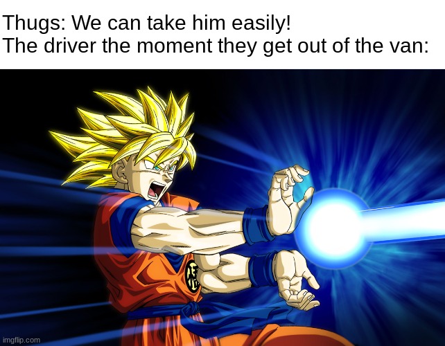 Kamehameha | Thugs: We can take him easily!
The driver the moment they get out of the van: | image tagged in kamehameha | made w/ Imgflip meme maker