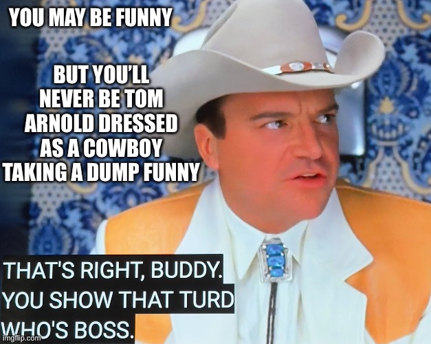 King of commode comedy | BUT YOU’LL NEVER BE TOM ARNOLD DRESSED AS A COWBOY TAKING A DUMP FUNNY; YOU MAY BE FUNNY | image tagged in austin powers,funny meme,roseanne,toilet,comedy | made w/ Imgflip meme maker