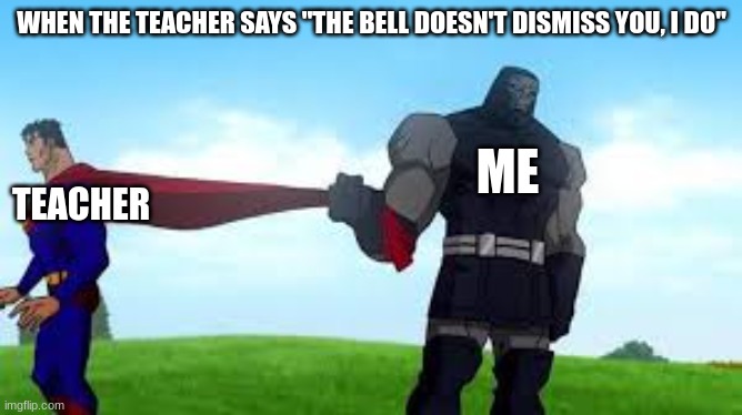 you do not command me, woman! | WHEN THE TEACHER SAYS "THE BELL DOESN'T DISMISS YOU, I DO"; ME; TEACHER | image tagged in run that last part by me again | made w/ Imgflip meme maker