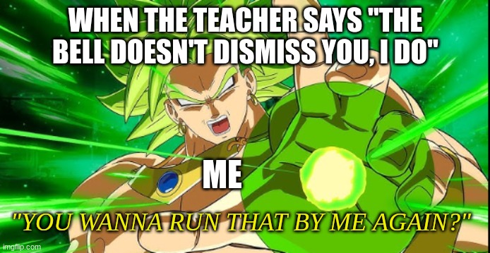 "I will destroy you!" (quoting Z Broly) | WHEN THE TEACHER SAYS "THE BELL DOESN'T DISMISS YOU, I DO"; ME; "YOU WANNA RUN THAT BY ME AGAIN?" | image tagged in broly,dragon ball z,teacher,threat | made w/ Imgflip meme maker