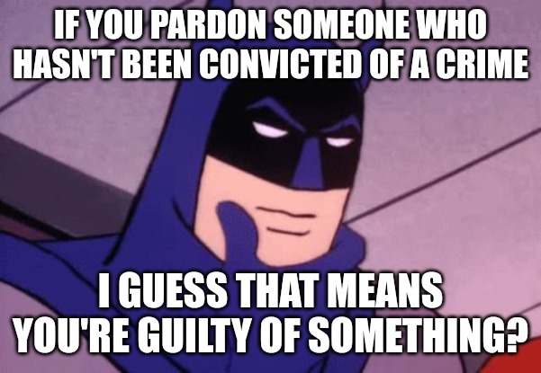 Why pardon someone if they haven't been convicted of a crime? Hmmm .. | IF YOU PARDON SOMEONE WHO HASN'T BEEN CONVICTED OF A CRIME; I GUESS THAT MEANS YOU'RE GUILTY OF SOMETHING? | image tagged in batman pondering,joe biden,democrats,hunter biden | made w/ Imgflip meme maker