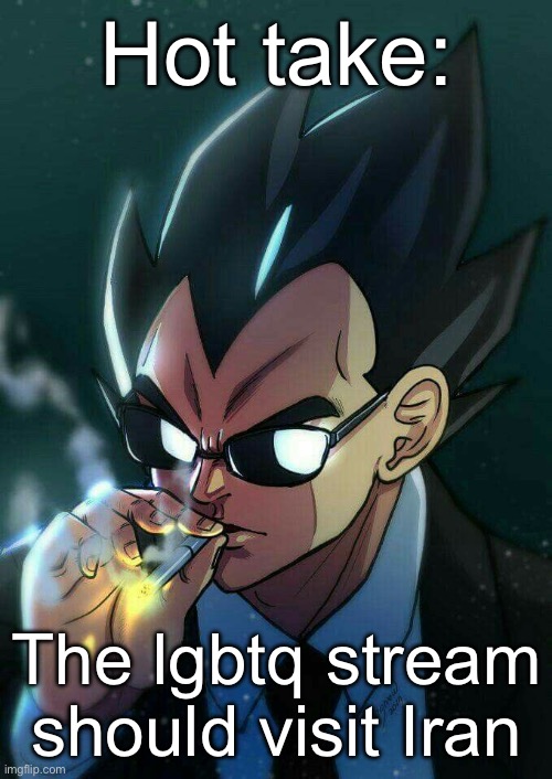 Hot take | Hot take:; The lgbtq stream should visit Iran | image tagged in vegeta smoking,msmg,lgbtq | made w/ Imgflip meme maker